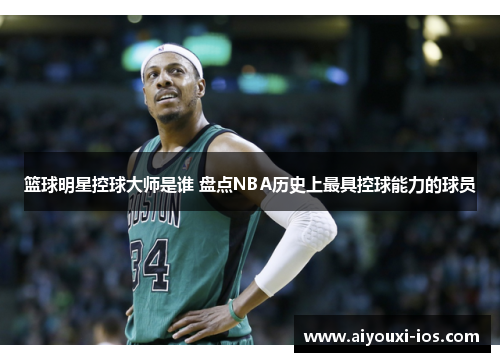 篮球明星控球大师是谁 盘点NBA历史上最具控球能力的球员